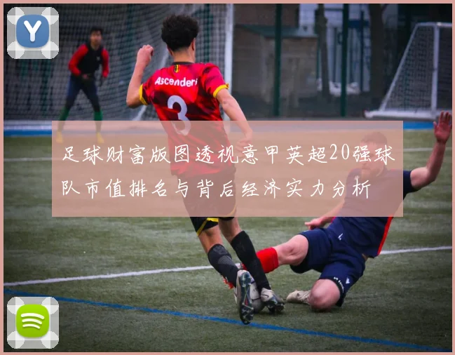 足球财富版图透视意甲英超20强球队市值排名与背后经济实力分析