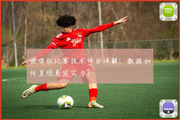 世俱杯比赛技术评分详解：数据如何呈现真实实力？