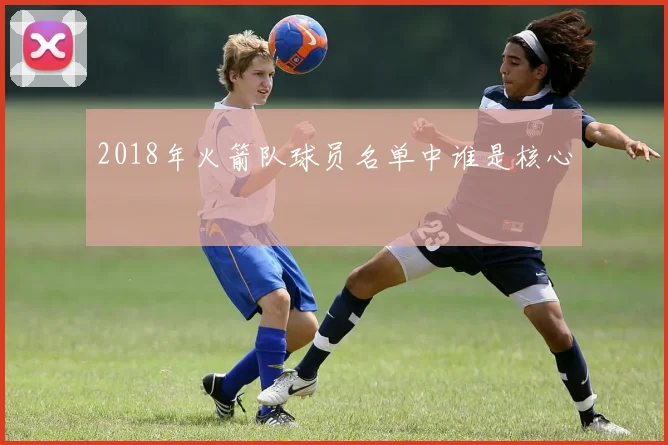 2018年火箭队球员名单中谁是核心