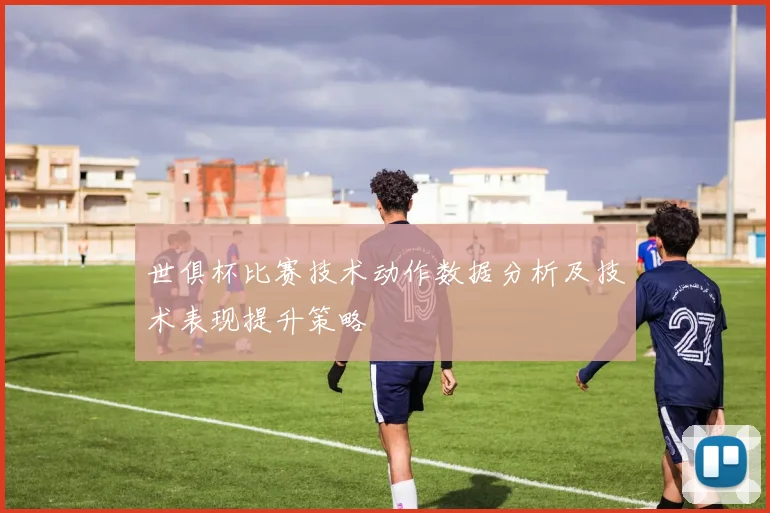 世俱杯比赛技术动作数据分析及技术表现提升策略