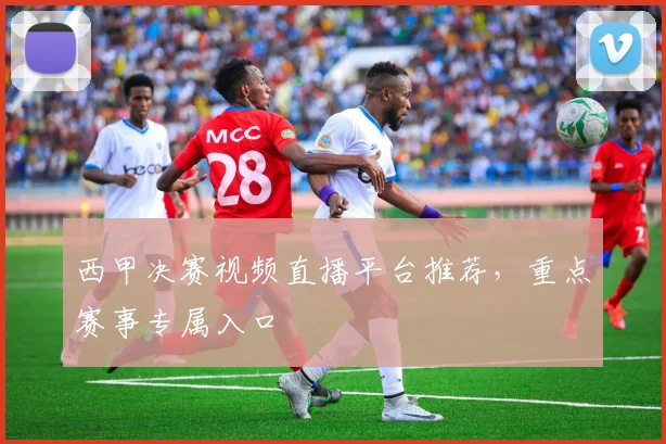西甲决赛视频直播平台推荐，重点赛事专属入口