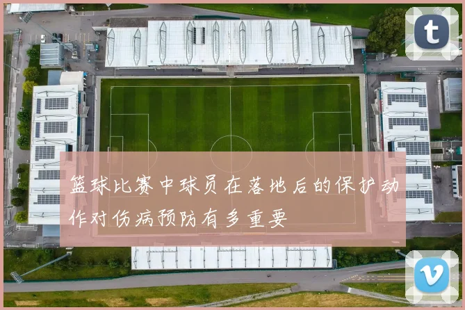 篮球比赛中球员在落地后的保护动作对伤病预防有多重要