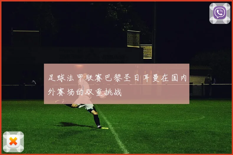 足球法甲联赛巴黎圣日耳曼在国内外赛场的双重挑战