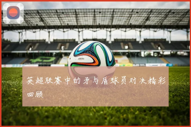 英超联赛中的矛与盾球员对决精彩回顾