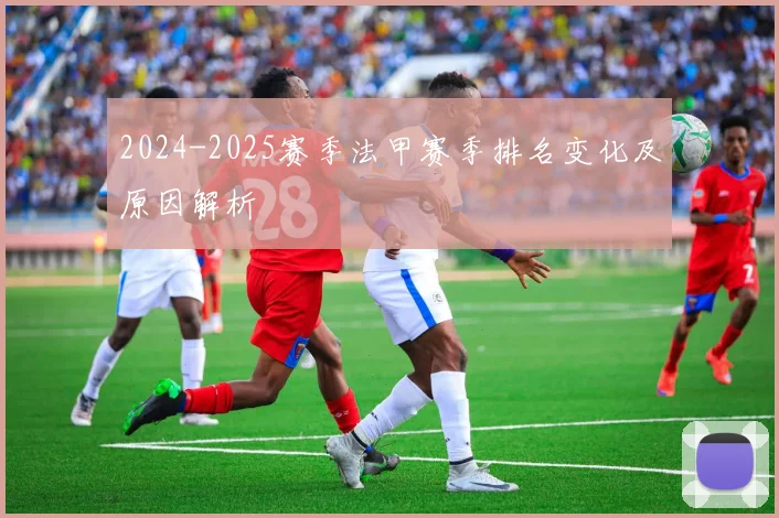 2024-2025赛季法甲赛季排名变化及原因解析