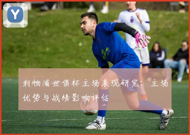 利物浦世俱杯主场表现研究：主场优势与战绩影响评估