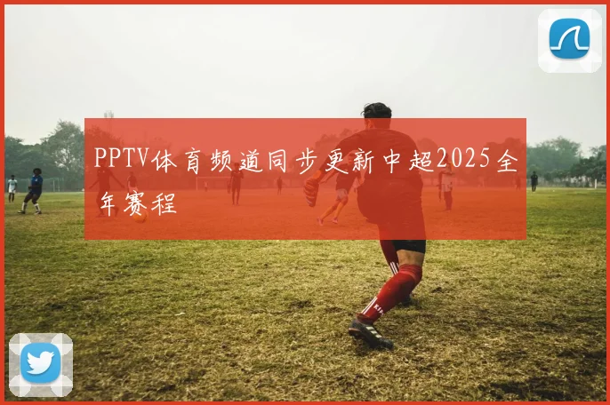 PPTV体育频道同步更新中超2025全年赛程