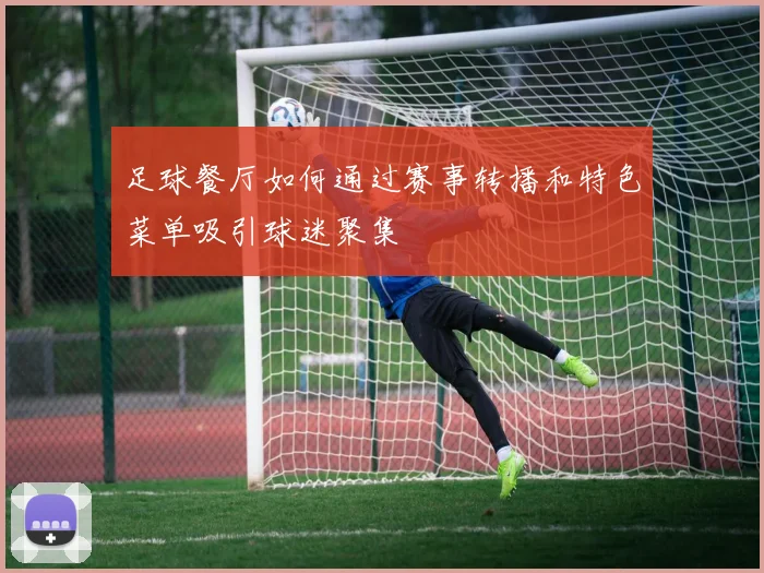 足球餐厅如何通过赛事转播和特色菜单吸引球迷聚集
