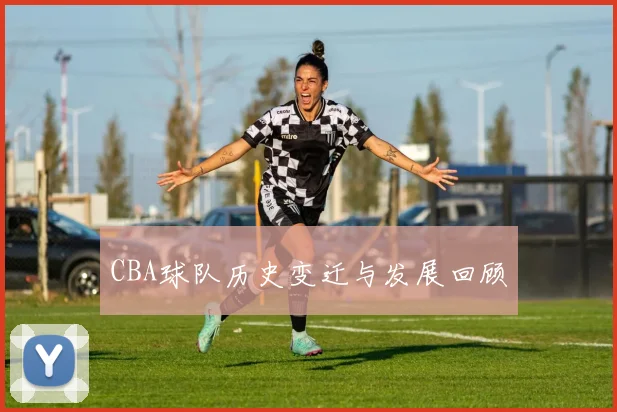 CBA球队历史变迁与发展回顾